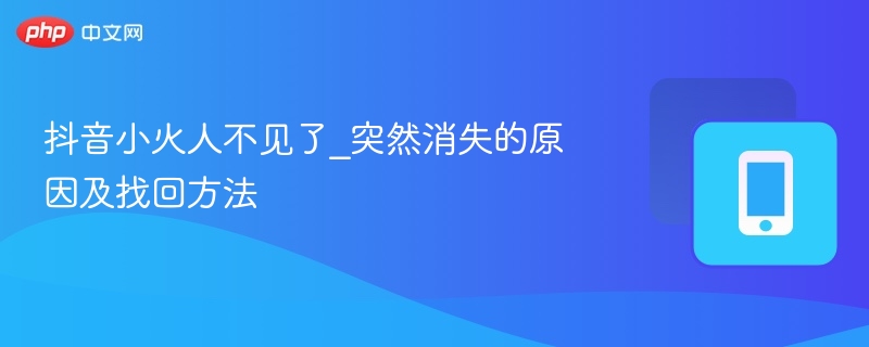 抖音小火人不见了_突然消失的原因及找回方法