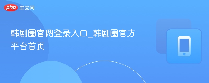 韩剧圈官网登录入口及使用指南