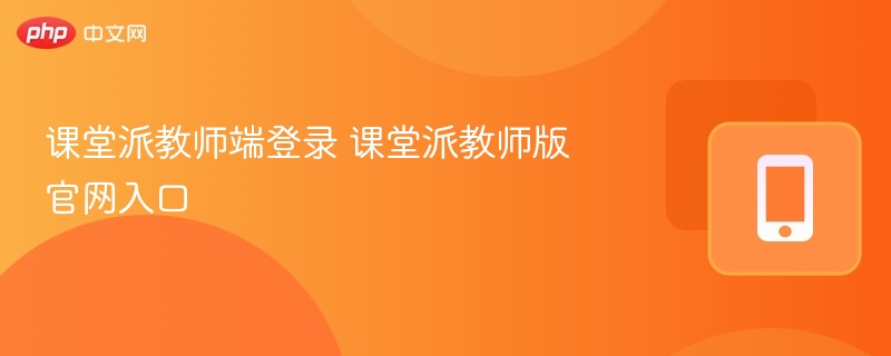 课堂派教师端登录方法及使用教程