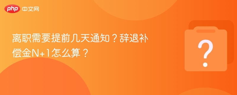 离职提前几天通知？辞退补偿N+1怎么算