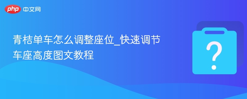 青桔单车调座技巧_快速调节车座高度方法