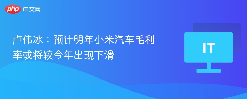 卢伟冰：预计明年小米汽车毛利率或将较今年出现下滑