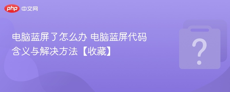 电脑蓝屏怎么解决？常见代码及处理方法