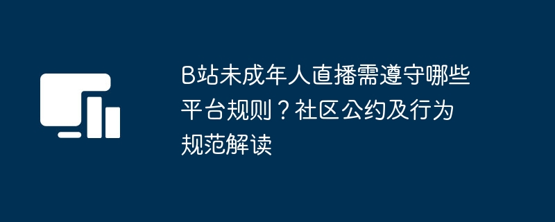 B站未成年人直播需遵守哪些平台规则?社区公约及行为规范解读
