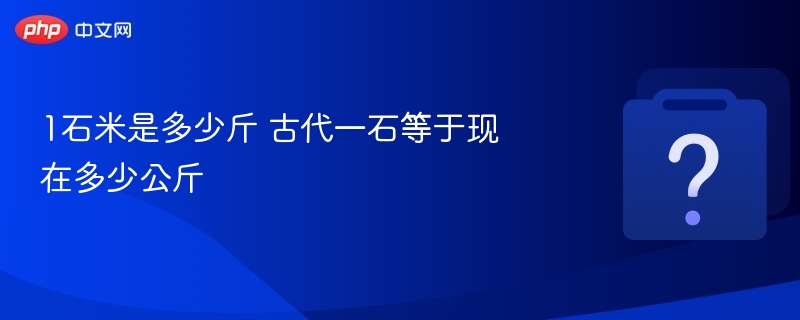 1石米是多少斤 古代一石等于现在多少公斤