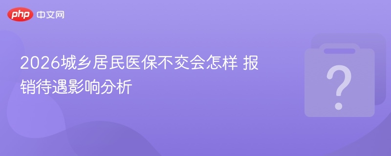 2026年医保不交影响及报销变化解读