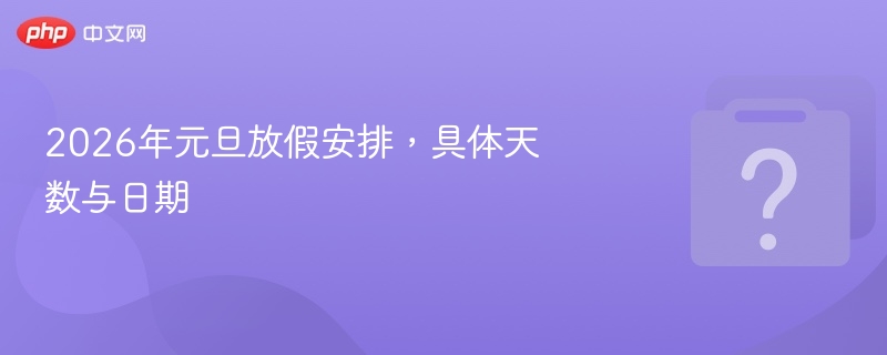 2026年元旦放假安排,具体天数与日期