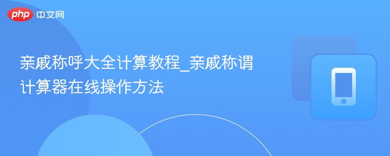 亲戚称呼大全计算教程_亲戚称谓计算器在线操作方法