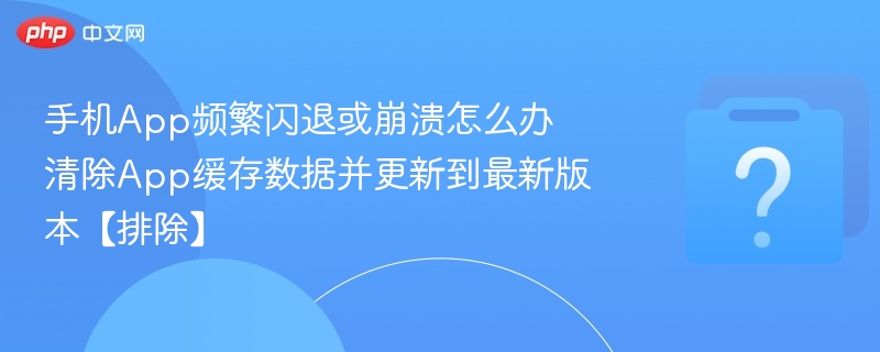 手机App频繁闪退怎么处理