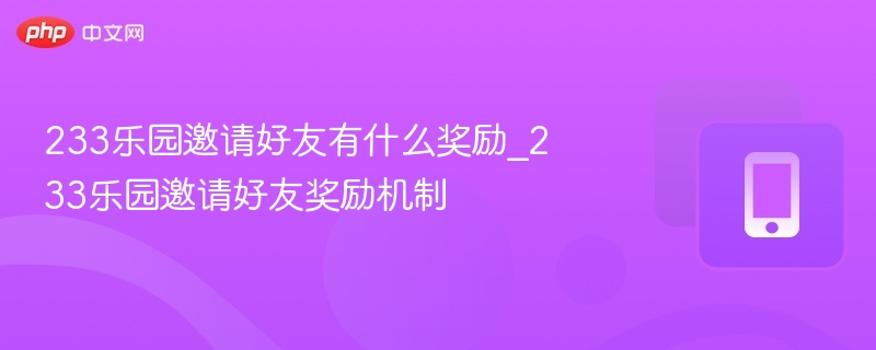 233乐园邀请好友有什么奖励_233乐园邀请好友奖励机制