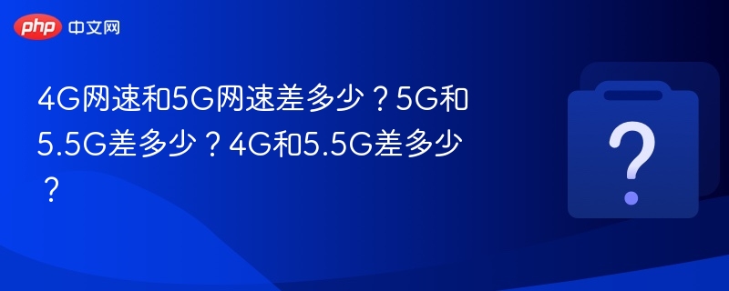 4G和5G网速差多少？5G与5.5G差距解析