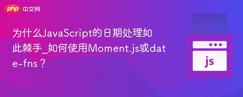 为什么JavaScript的日期处理如此棘手_如何使用Moment.js或date-fns？
