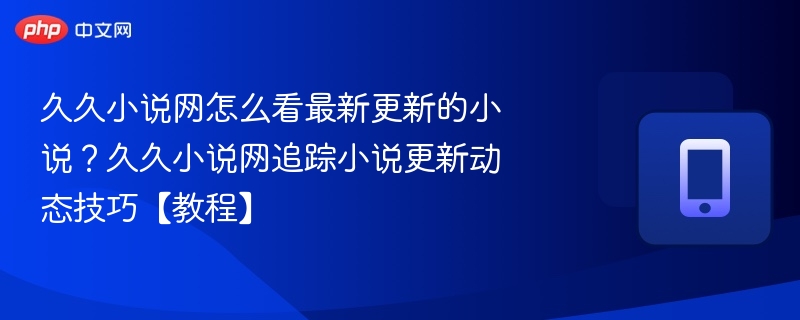 久久小说网怎么看最新更新的小说？久久小说网追踪小说更新动态技巧【教程】