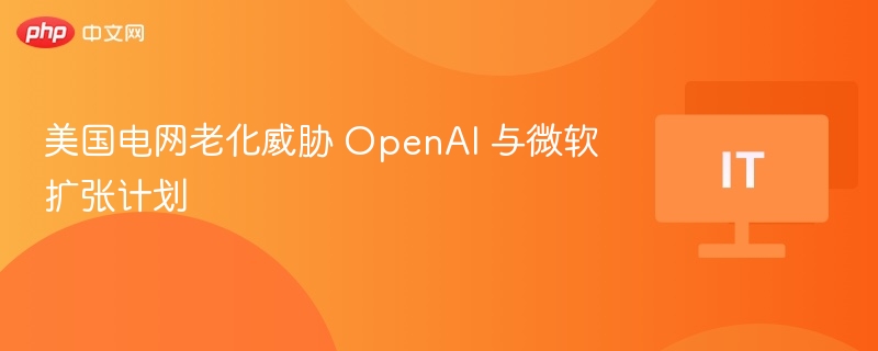 美国电网老化威胁 OpenAI 与微软扩张计划 ​