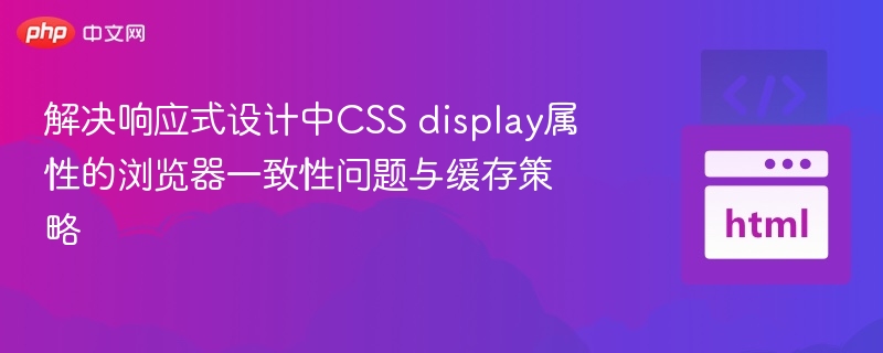 解决响应式设计中CSS display属性的浏览器一致性问题与缓存策略
