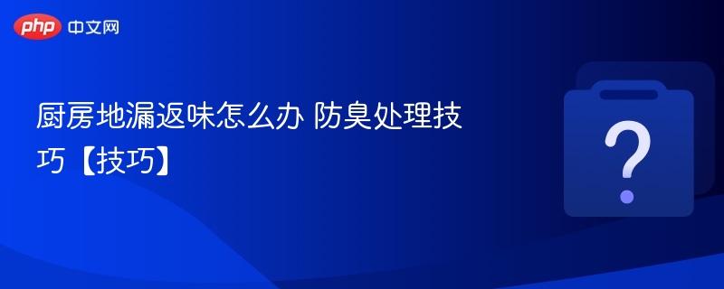 厨房地漏返味怎么办防臭妙招分享