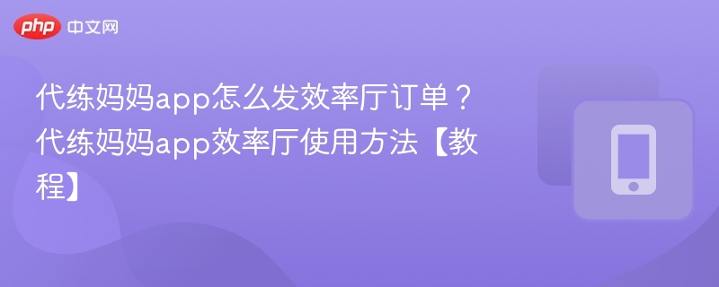 代练妈妈app怎么发效率厅订单？代练妈妈app效率厅使用方法【教程】