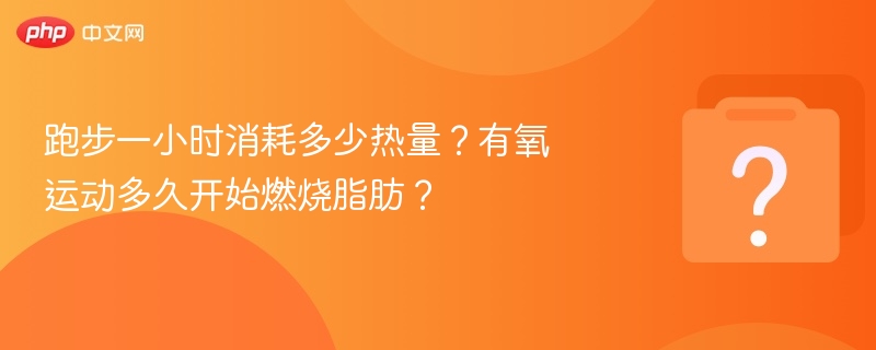 跑步一小时消耗多少热量？有氧运动多久开始燃烧脂肪？