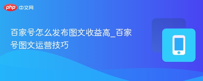 图文发布技巧与收益提升全攻略