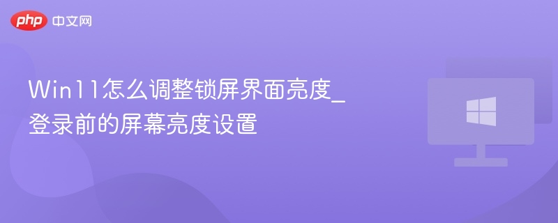 Win11锁屏亮度怎么调？登录前设置方法