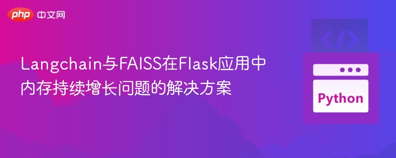 Langchain与FAISS在Flask应用中内存持续增长问题的解决方案