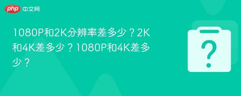 1080P和2K分辨率差多少？2K和4K差多少？1080P和4K差多少？