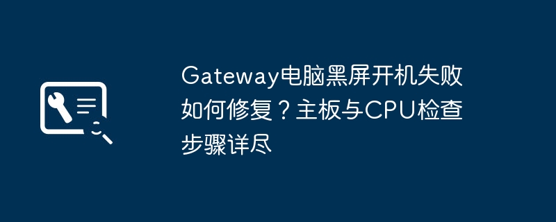 Gateway电脑黑屏开机失败如何修复？主板与CPU检查步骤详尽