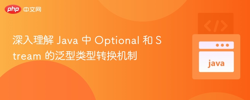 深入理解 Java 中 Optional 和 Stream 的泛型类型转换机制
