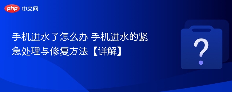 手机进水了怎么办 手机进水的紧急处理与修复方法【详解】
