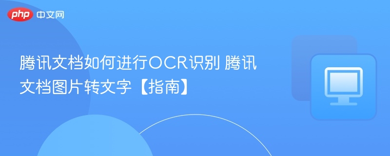 腾讯文档如何进行OCR识别 腾讯文档图片转文字【指南】
