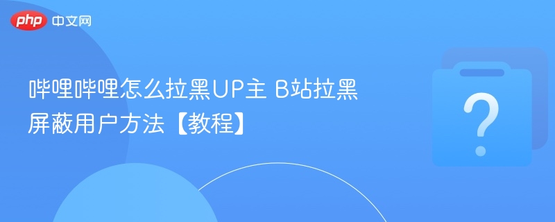 哔哩哔哩怎么拉黑UP主 B站拉黑屏蔽用户方法【教程】