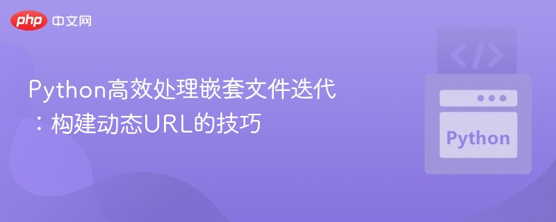 Python高效处理嵌套文件迭代：构建动态URL的技巧
