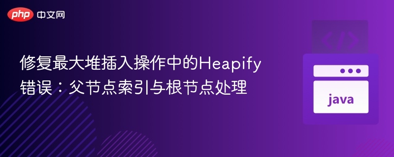 修复最大堆插入操作中的Heapify错误：父节点索引与根节点处理
