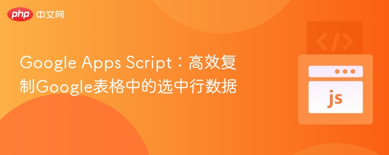 Google Apps Script：高效复制Google表格中的选中行数据
