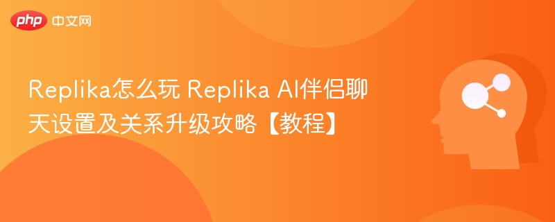 Replika怎么玩？AI伴侣聊天与关系教程