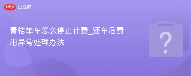 青桔单车还车计费异常怎么处理