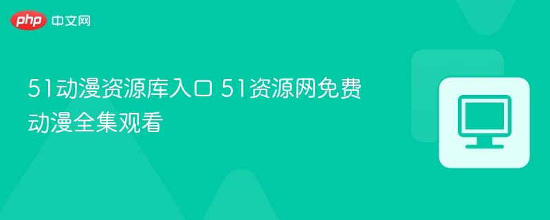 51动漫资源库入口 51资源网免费动漫全集观看