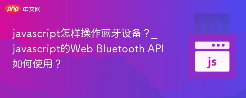 javascript怎样操作蓝牙设备？_javascript的Web Bluetooth API如何使用？