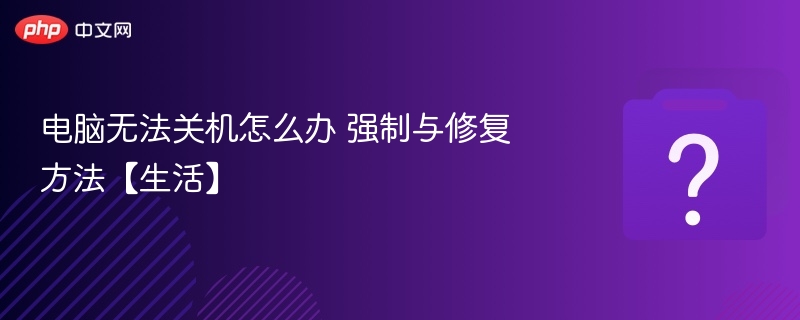 电脑无法关机怎么办强制关机与修复技巧