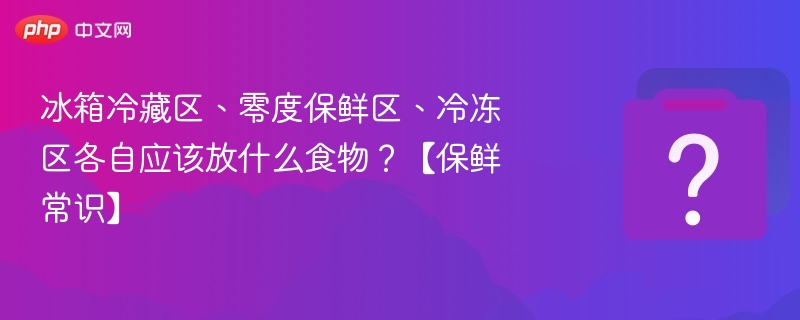 冰箱冷藏区、零度保鲜区、冷冻区各自应该放什么食物？【保鲜常识】
