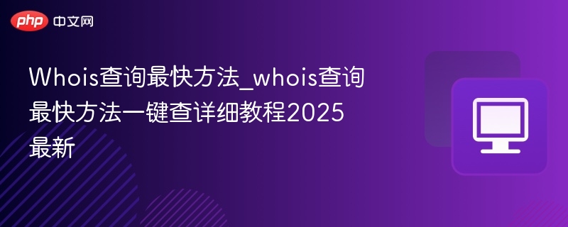 Whois查询最快方法一键查教程2025更新
