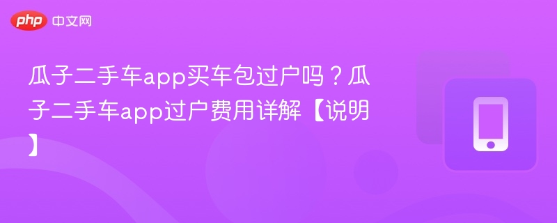 瓜子二手车app买车包过户吗？瓜子二手车app过户费用详解【说明】