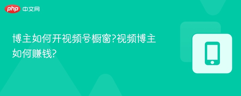 博主如何开视频号橱窗?视频博主如何赚钱?