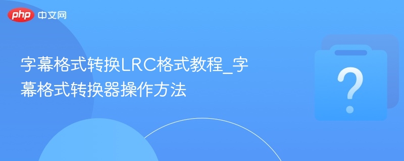 字幕格式转换LRC格式教程_字幕格式转换器操作方法