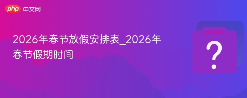 2026年春节放假安排表_2026年春节假期时间