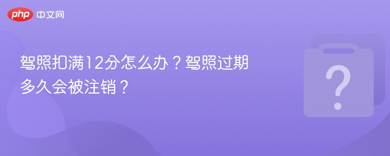 扣满12分怎么处理？驾照过期多久注销？