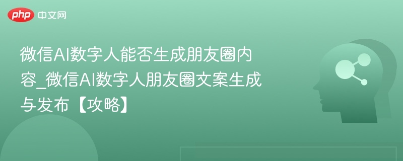 微信AI数字人能否生成朋友圈内容_微信AI数字人朋友圈文案生成与发布【攻略】