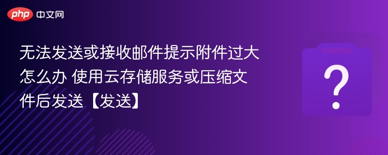 无法发送或接收邮件提示附件过大怎么办 使用云存储服务或压缩文件后发送【发送】
