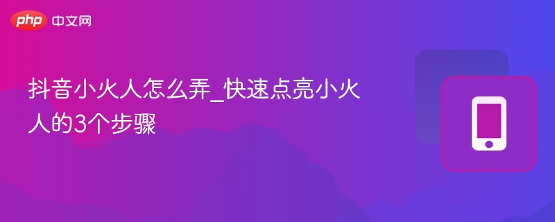 抖音小火人怎么弄_快速点亮小火人的3个步骤