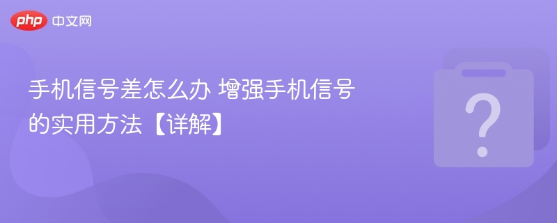 手机信号差怎么解决？实用增强技巧分享
